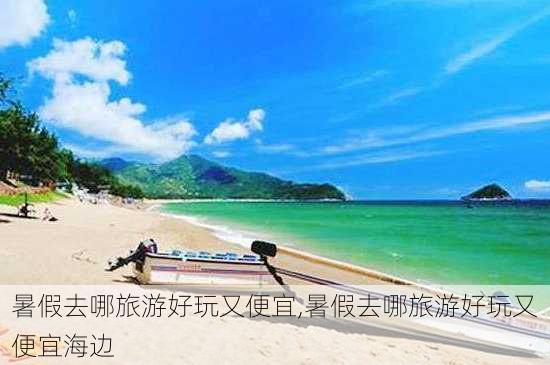 暑假去哪旅游好玩又便宜,暑假去哪旅游好玩又便宜海边