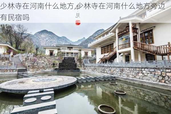 少林寺在河南什么地方,少林寺在河南什么地方旁边有民宿吗