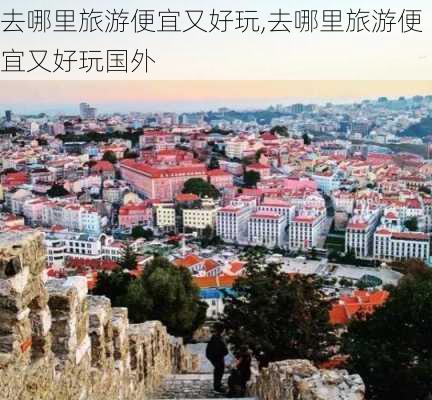 去哪里旅游便宜又好玩,去哪里旅游便宜又好玩国外