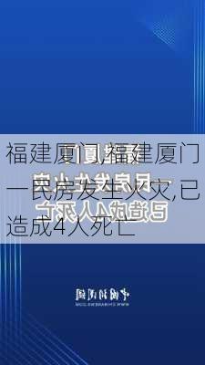 福建厦门,福建厦门一民房发生火灾,已造成4人死亡