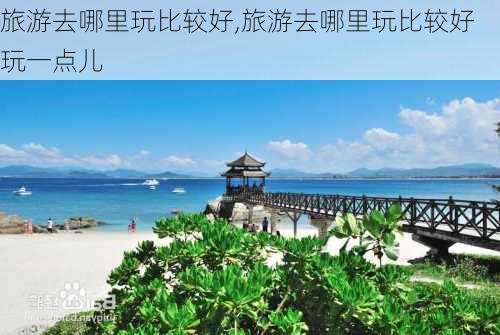 旅游去哪里玩比较好,旅游去哪里玩比较好玩一点儿-第3张图片-九五旅游网