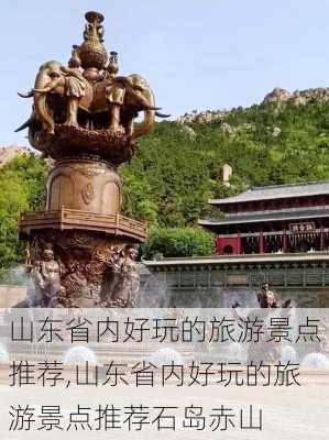 山东省内好玩的旅游景点推荐,山东省内好玩的旅游景点推荐石岛赤山-第1张图片-九五旅游网