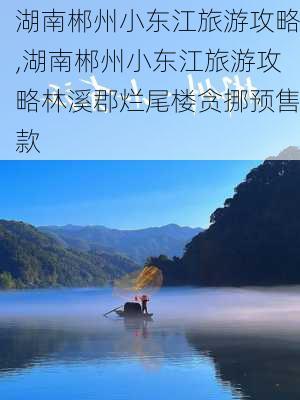 湖南郴州小东江旅游攻略,湖南郴州小东江旅游攻略林溪郡烂尾楼贪挪预售款-第1张图片-九五旅游网