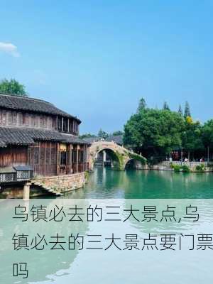 乌镇必去的三大景点,乌镇必去的三大景点要门票吗-第2张图片-九五旅游网