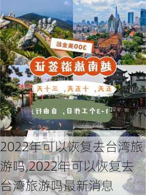 2022年可以恢复去台湾旅游吗,2022年可以恢复去台湾旅游吗最新消息