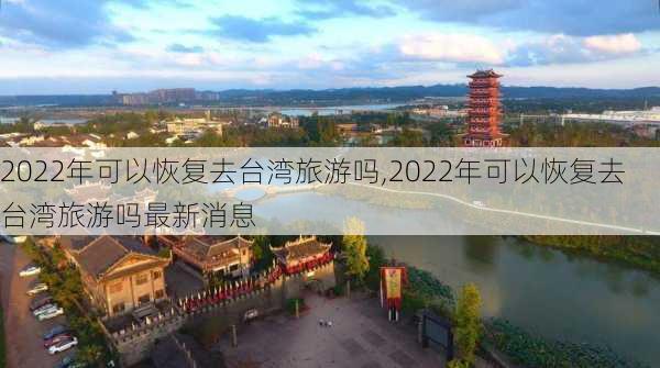 2022年可以恢复去台湾旅游吗,2022年可以恢复去台湾旅游吗最新消息-第3张图片-九五旅游网