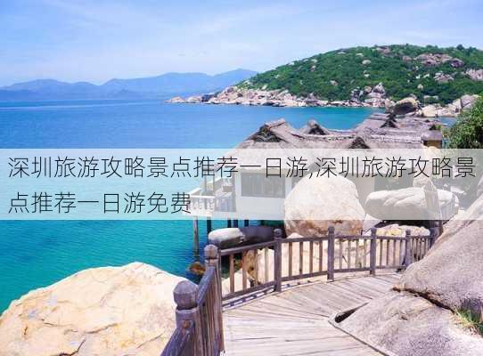 深圳旅游攻略景点推荐一日游,深圳旅游攻略景点推荐一日游免费