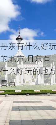 丹东有什么好玩的地方,丹东有什么好玩的地方景点-第1张图片-九五旅游网