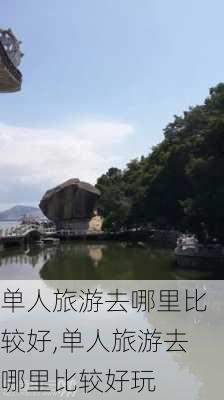 单人旅游去哪里比较好,单人旅游去哪里比较好玩-第3张图片-九五旅游网