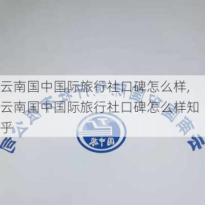 云南国中国际旅行社口碑怎么样,云南国中国际旅行社口碑怎么样知乎-第2张图片-九五旅游网