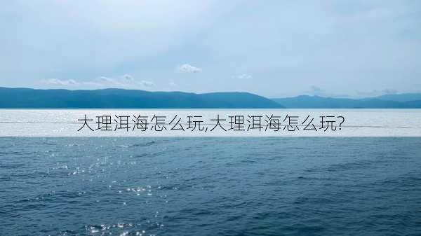 大理洱海怎么玩,大理洱海怎么玩?-第3张图片-九五旅游网