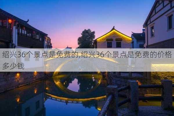 绍兴36个景点是免费的,绍兴36个景点是免费的价格多少钱-第2张图片-九五旅游网