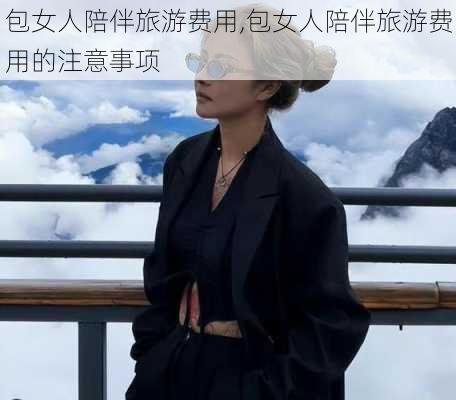 包女人陪伴旅游费用,包女人陪伴旅游费用的注意事项-第2张图片-九五旅游网