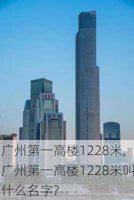 广州第一高楼1228米,广州第一高楼1228米叫什么名字?-第1张图片-九五旅游网