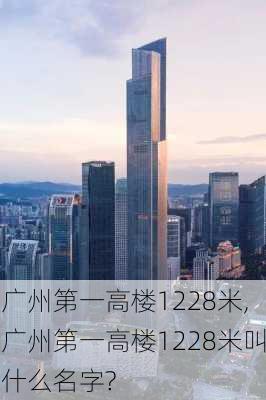 广州第一高楼1228米,广州第一高楼1228米叫什么名字?-第2张图片-九五旅游网