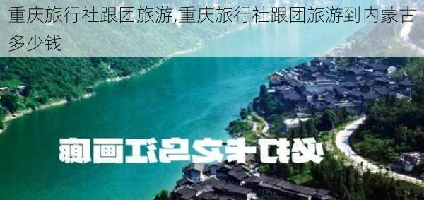 重庆旅行社跟团旅游,重庆旅行社跟团旅游到内蒙古多少钱