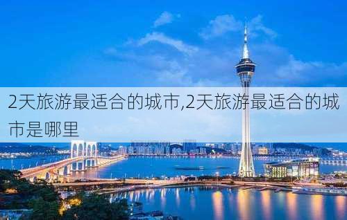 2天旅游最适合的城市,2天旅游最适合的城市是哪里-第2张图片-九五旅游网