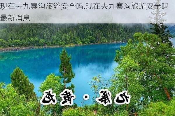 现在去九寨沟旅游安全吗,现在去九寨沟旅游安全吗最新消息