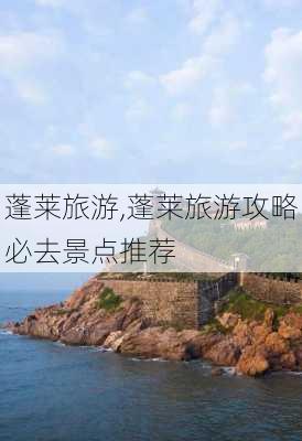 蓬莱旅游,蓬莱旅游攻略必去景点推荐-第3张图片-九五旅游网