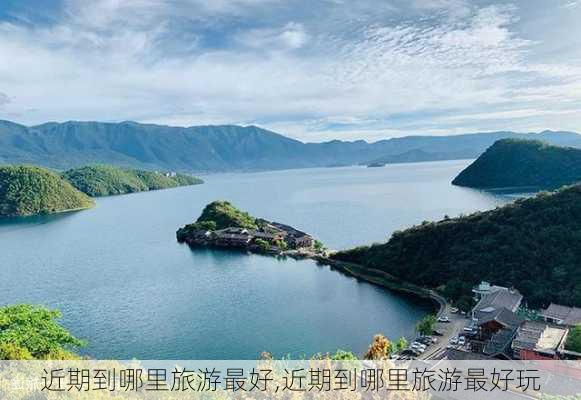 近期到哪里旅游最好,近期到哪里旅游最好玩-第2张图片-九五旅游网