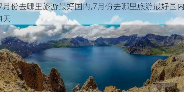 7月份去哪里旅游最好国内,7月份去哪里旅游最好国内4天