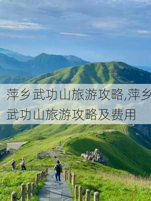 萍乡武功山旅游攻略,萍乡武功山旅游攻略及费用