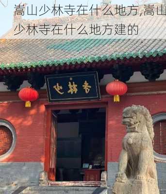 嵩山少林寺在什么地方,嵩山少林寺在什么地方建的-第1张图片-九五旅游网