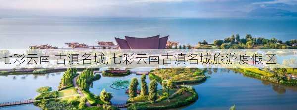 七彩云南 古滇名城,七彩云南古滇名城旅游度假区-第1张图片-九五旅游网