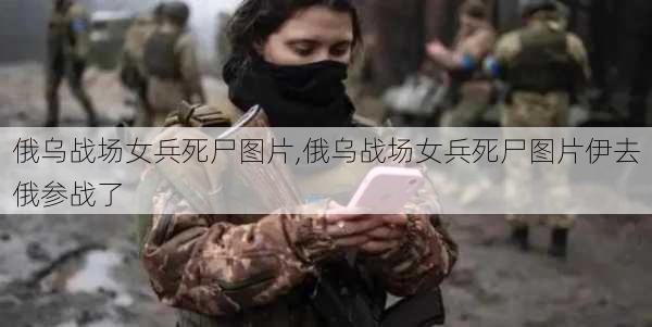 俄乌战场女兵死尸图片,俄乌战场女兵死尸图片伊去俄参战了-第2张图片-九五旅游网