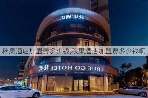 秋果酒店加盟费多少钱,秋果酒店加盟费多少钱啊-第3张图片-九五旅游网