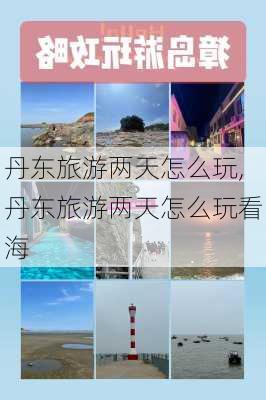 丹东旅游两天怎么玩,丹东旅游两天怎么玩看海