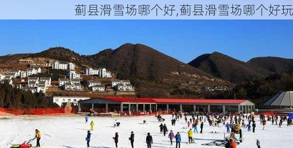 蓟县滑雪场哪个好,蓟县滑雪场哪个好玩