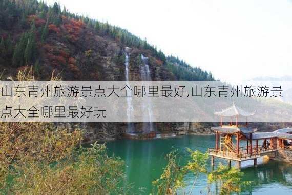 山东青州旅游景点大全哪里最好,山东青州旅游景点大全哪里最好玩