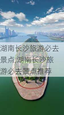 湖南长沙旅游必去景点,湖南长沙旅游必去景点推荐-第1张图片-九五旅游网