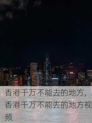 香港千万不能去的地方,香港千万不能去的地方视频-第1张图片-九五旅游网