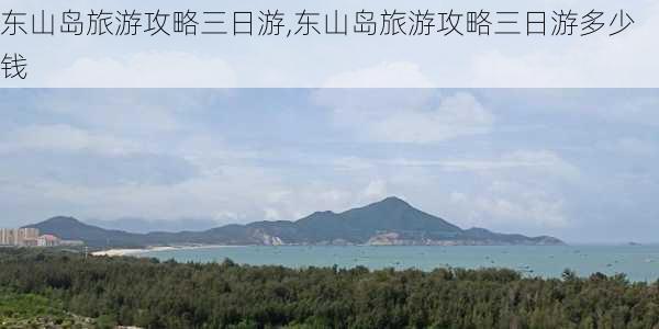 东山岛旅游攻略三日游,东山岛旅游攻略三日游多少钱-第3张图片-九五旅游网