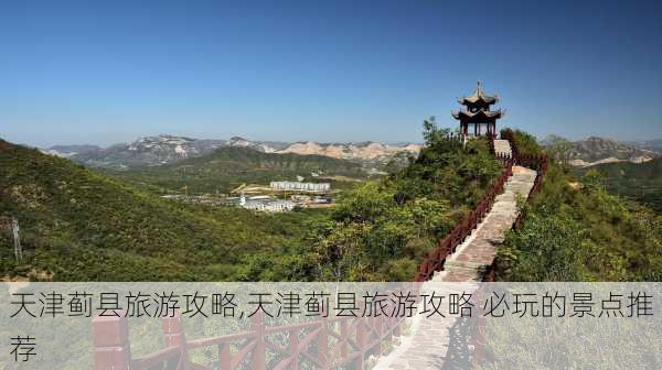 天津蓟县旅游攻略,天津蓟县旅游攻略 必玩的景点推荐