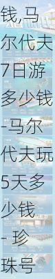 马尔代夫7日游多少钱,马尔代夫7日游多少钱-马尔代夫玩5天多少钱 - 珍珠号