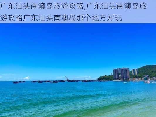 广东汕头南澳岛旅游攻略,广东汕头南澳岛旅游攻略广东汕头南澳岛那个地方好玩