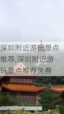 深圳附近游玩景点推荐,深圳附近游玩景点推荐免费